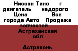 Ниссан Тино 1999г двигатель 1.8 недорого › Цена ­ 12 000 - Все города Авто » Продажа запчастей   . Астраханская обл.,Астрахань г.